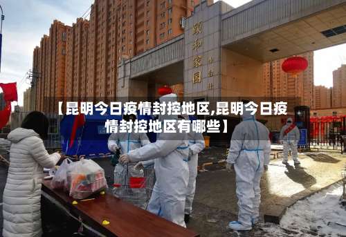 【昆明今日疫情封控地区,昆明今日疫情封控地区有哪些】-第1张图片