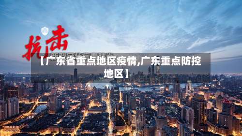 【广东省重点地区疫情,广东重点防控地区】-第1张图片