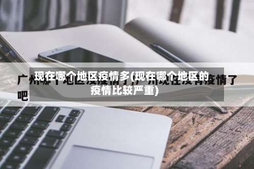 现在哪个地区疫情多(现在哪个地区的疫情比较严重)-第2张图片