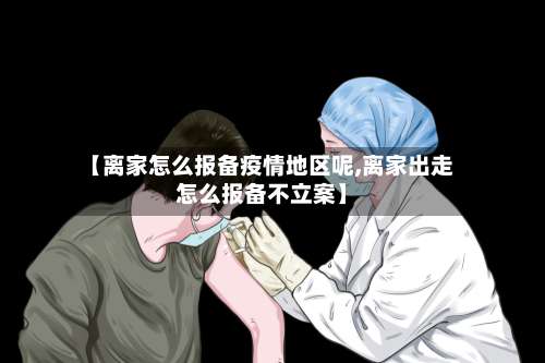 【离家怎么报备疫情地区呢,离家出走怎么报备不立案】-第1张图片