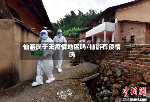 仙游属于无疫情地区吗/仙游有疫情吗-第3张图片