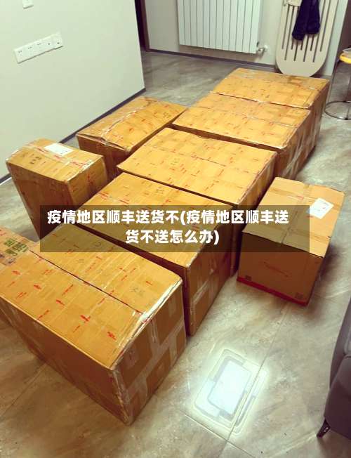 疫情地区顺丰送货不(疫情地区顺丰送货不送怎么办)-第1张图片