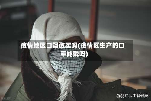 疫情地区口罩敢买吗(疫情区生产的口罩能戴吗)-第2张图片