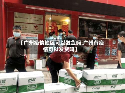 【广州疫情地区可以发货吗,广州有疫情可以发货吗】-第2张图片