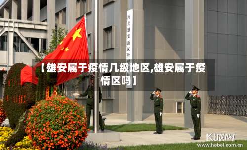 【雄安属于疫情几级地区,雄安属于疫情区吗】-第1张图片