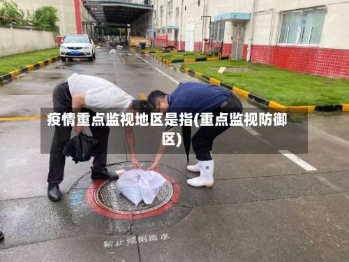 疫情重点监视地区是指(重点监视防御区)-第3张图片