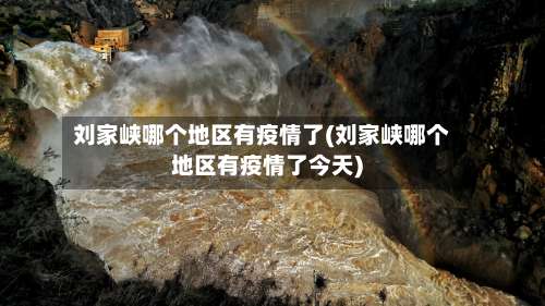 刘家峡哪个地区有疫情了(刘家峡哪个地区有疫情了今天)-第2张图片