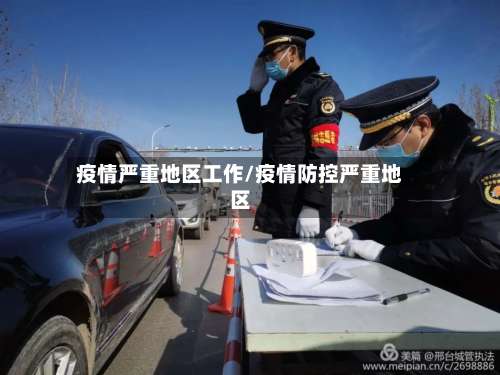 疫情严重地区工作/疫情防控严重地区-第1张图片