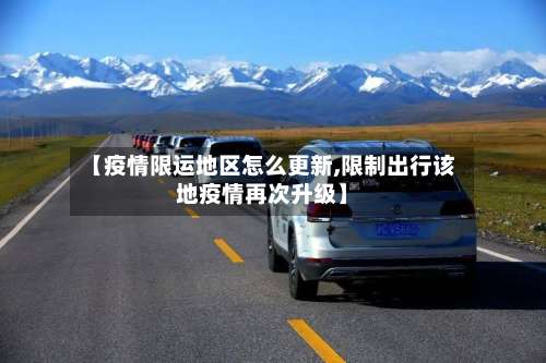 【疫情限运地区怎么更新,限制出行该地疫情再次升级】-第1张图片