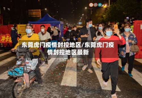 东莞虎门疫情封控地区/东莞虎门疫情封控地区最新-第1张图片