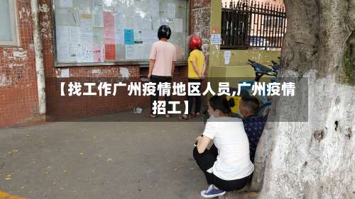 【找工作广州疫情地区人员,广州疫情招工】-第2张图片