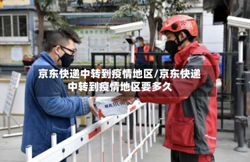 京东快递中转到疫情地区/京东快递中转到疫情地区要多久-第2张图片