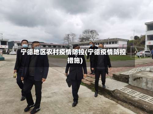 宁德地区农村疫情防控(宁德疫情防控措施)-第1张图片