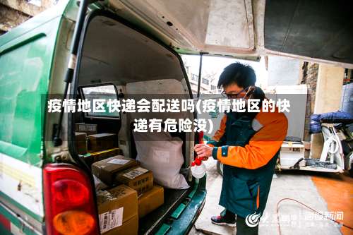 疫情地区快递会配送吗(疫情地区的快递有危险没)-第1张图片