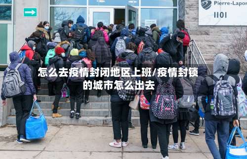 怎么去疫情封闭地区上班/疫情封锁的城市怎么出去-第1张图片