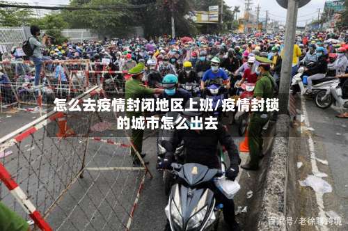 怎么去疫情封闭地区上班/疫情封锁的城市怎么出去-第2张图片