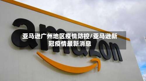 亚马逊广州地区疫情防控/亚马逊新冠疫情最新消息-第1张图片