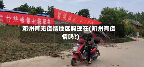 邓州有无疫情地区吗现在(邓州有疫情吗?)-第2张图片
