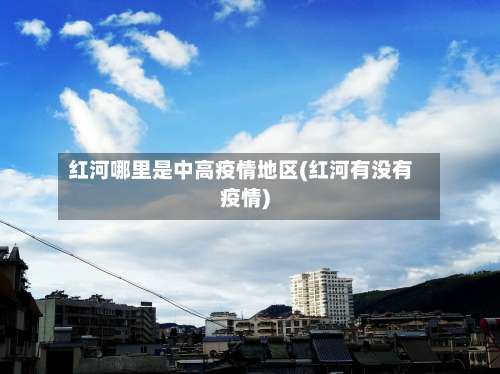 红河哪里是中高疫情地区(红河有没有疫情)-第2张图片