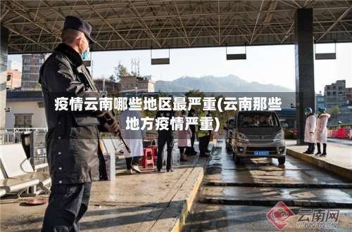 疫情云南哪些地区最严重(云南那些地方疫情严重)-第1张图片