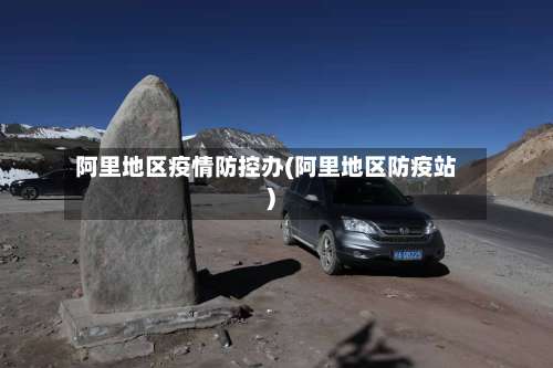 阿里地区疫情防控办(阿里地区防疫站)-第3张图片
