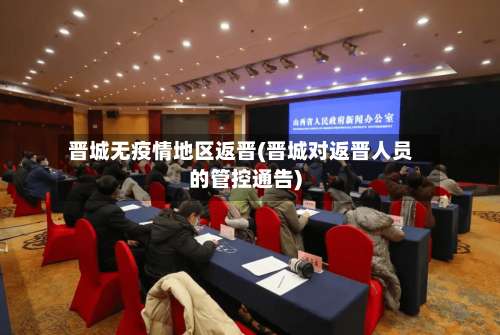 晋城无疫情地区返晋(晋城对返晋人员的管控通告)-第1张图片