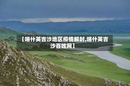 【喀什英吉沙地区疫情解封,喀什英吉沙百姓网】-第1张图片