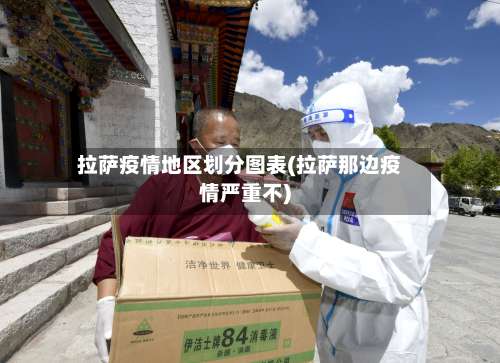 拉萨疫情地区划分图表(拉萨那边疫情严重不)-第1张图片