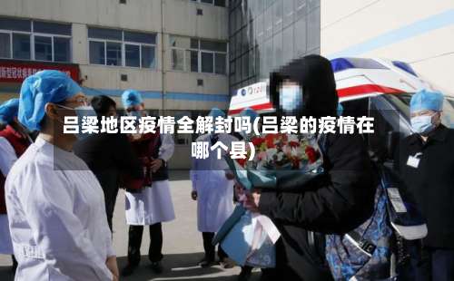 吕梁地区疫情全解封吗(吕梁的疫情在哪个县)-第1张图片