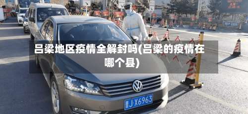 吕梁地区疫情全解封吗(吕梁的疫情在哪个县)-第3张图片