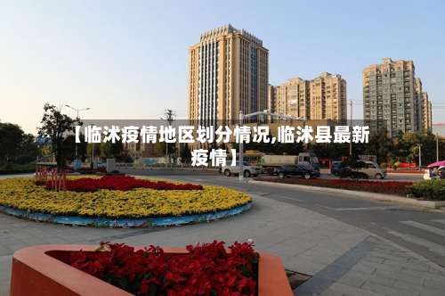 【临沭疫情地区划分情况,临沭县最新疫情】-第3张图片
