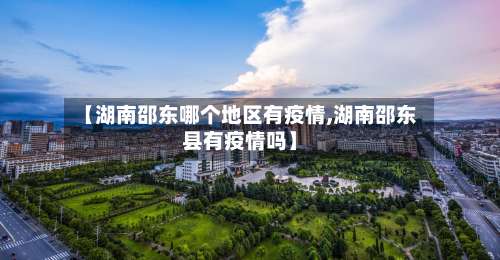 【湖南邵东哪个地区有疫情,湖南邵东县有疫情吗】-第1张图片