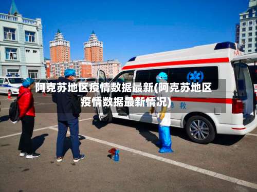 阿克苏地区疫情数据最新(阿克苏地区疫情数据最新情况)-第1张图片