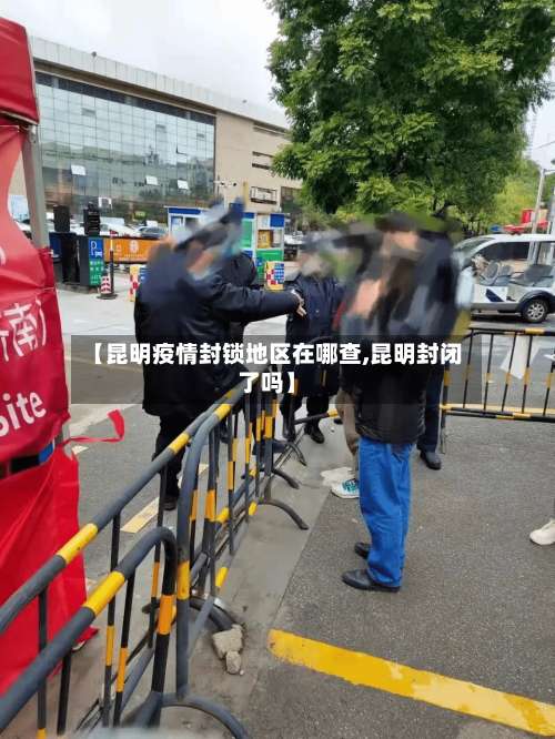 【昆明疫情封锁地区在哪查,昆明封闭了吗】-第1张图片