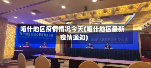 喀什地区疫情情况今天(喀什地区最新疫情通知)-第2张图片