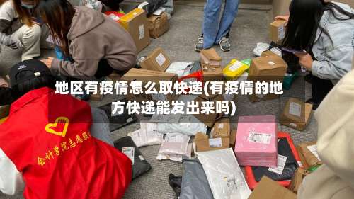 地区有疫情怎么取快递(有疫情的地方快递能发出来吗)-第2张图片