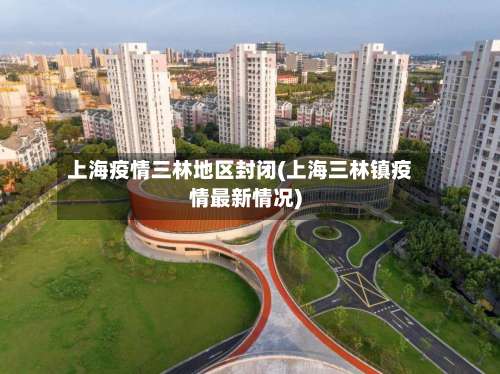 上海疫情三林地区封闭(上海三林镇疫情最新情况)-第1张图片