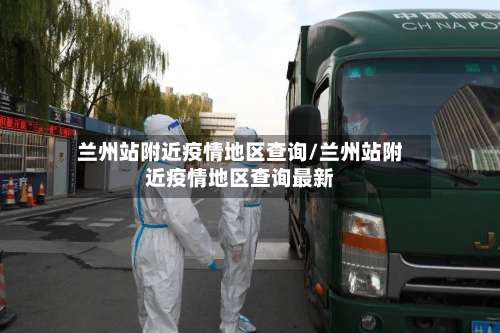 兰州站附近疫情地区查询/兰州站附近疫情地区查询最新-第1张图片