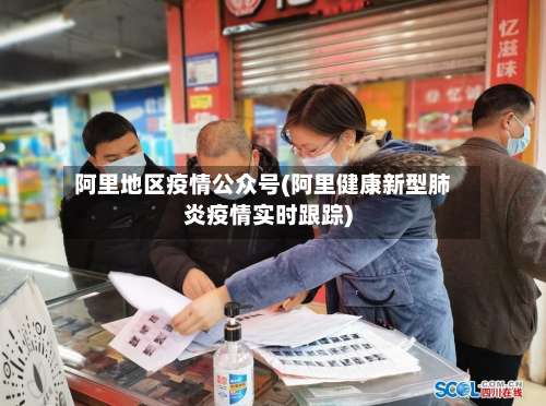 阿里地区疫情公众号(阿里健康新型肺炎疫情实时跟踪)-第1张图片