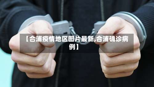 【合浦疫情地区图片最新,合浦确诊病例】-第1张图片