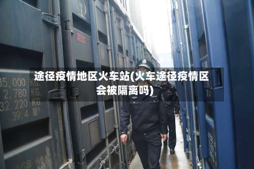途径疫情地区火车站(火车途径疫情区会被隔离吗)-第1张图片