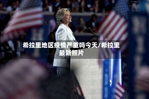 希拉里地区疫情严重吗今天/希拉里最新照片-第2张图片
