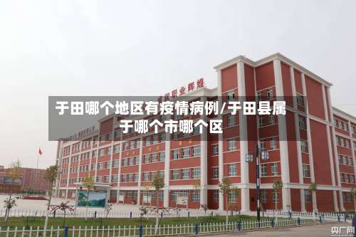 于田哪个地区有疫情病例/于田县属于哪个市哪个区-第1张图片
