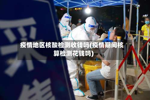 疫情地区核酸检测收钱吗(疫情期间核算检测花钱吗)-第2张图片