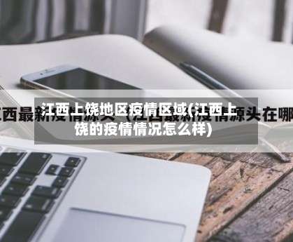 江西上饶地区疫情区域(江西上饶的疫情情况怎么样)-第1张图片
