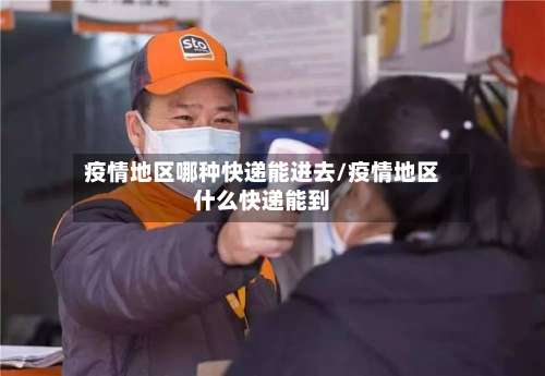 疫情地区哪种快递能进去/疫情地区什么快递能到-第2张图片
