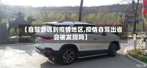 【自驾游遇到疫情地区,疫情自驾出省会被发现吗】-第3张图片
