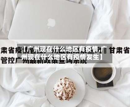 【广州现在什么地区有疫情,广州现在什么地区有疫情发生】-第1张图片