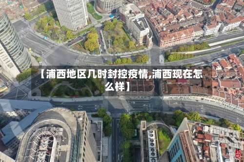【浦西地区几时封控疫情,浦西现在怎么样】-第1张图片