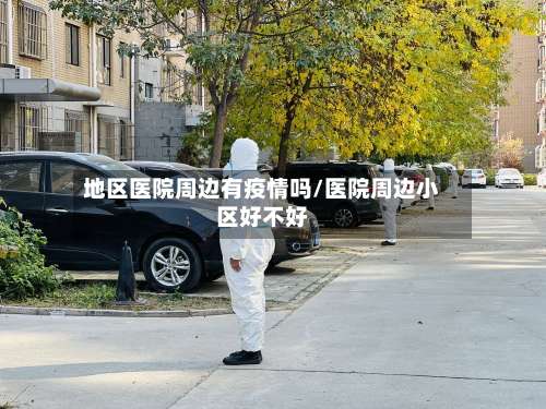 地区医院周边有疫情吗/医院周边小区好不好-第1张图片